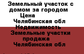 Земельный участок с домом за городом › Цена ­ 400 000 - Челябинская обл. Недвижимость » Земельные участки продажа   . Челябинская обл.